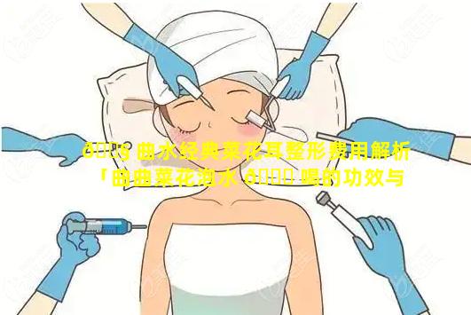 🐧 曲水经典菜花耳整形费用解析「曲曲菜花泡水 🐎 喝的功效与作用」